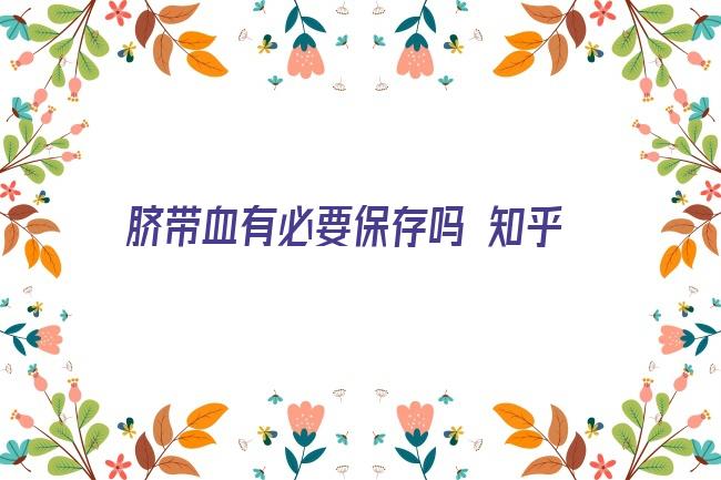 脐带血有必要保存吗 知乎(脐带血有必要保存吗知乎)